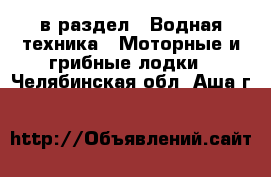  в раздел : Водная техника » Моторные и грибные лодки . Челябинская обл.,Аша г.